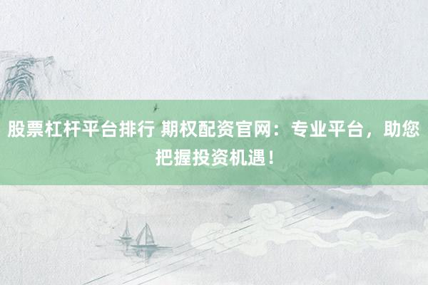股票杠杆平台排行 期权配资官网：专业平台，助您把握投资机遇！