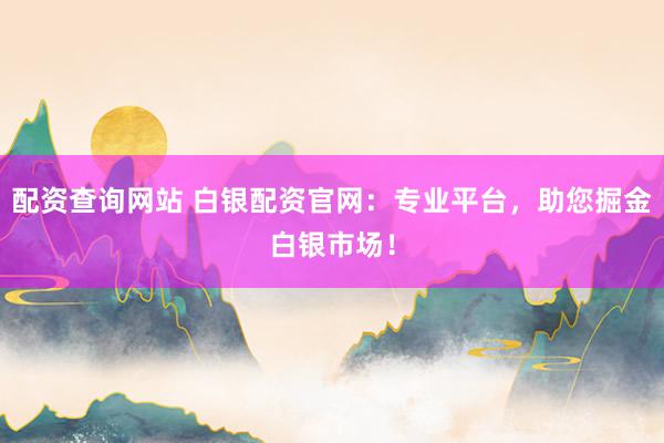配资查询网站 白银配资官网：专业平台，助您掘金白银市场！