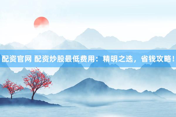 配资官网 配资炒股最低费用：精明之选，省钱攻略！