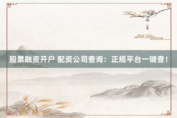 股票融资开户 配资公司查询：正规平台一键查！