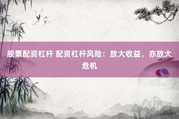 股票配资杠杆 配资杠杆风险：放大收益，亦放大危机