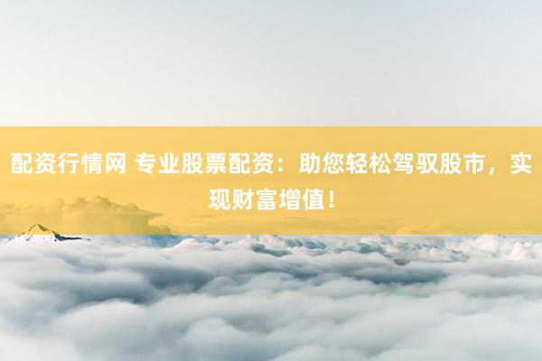 配资行情网 专业股票配资：助您轻松驾驭股市，实现财富增值！