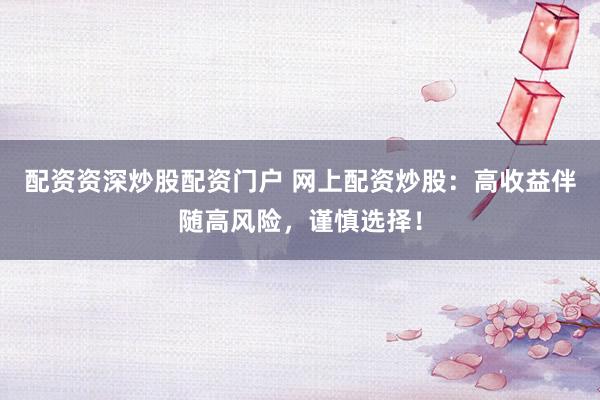 配资资深炒股配资门户 网上配资炒股：高收益伴随高风险，谨慎选择！
