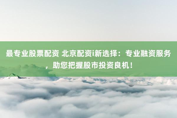 最专业股票配资 北京配资i新选择：专业融资服务，助您把握股市投资良机！