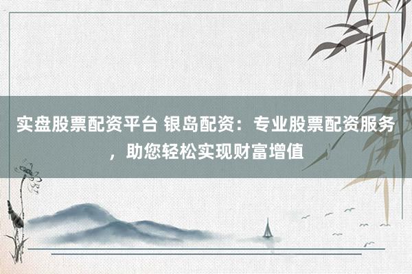 实盘股票配资平台 银岛配资：专业股票配资服务，助您轻松实现财富增值