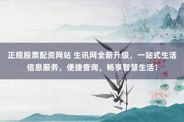 正规股票配资网站 生讯网全新升级，一站式生活信息服务，便捷查询，畅享智慧生活！