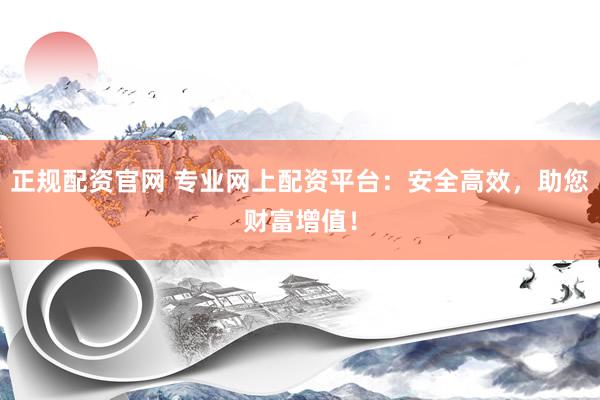 正规配资官网 专业网上配资平台：安全高效，助您财富增值！