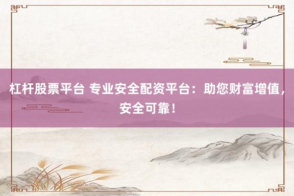 杠杆股票平台 专业安全配资平台：助您财富增值，安全可靠！