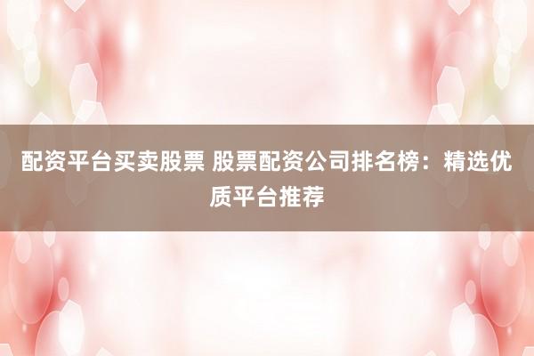 配资平台买卖股票 股票配资公司排名榜：精选优质平台推荐