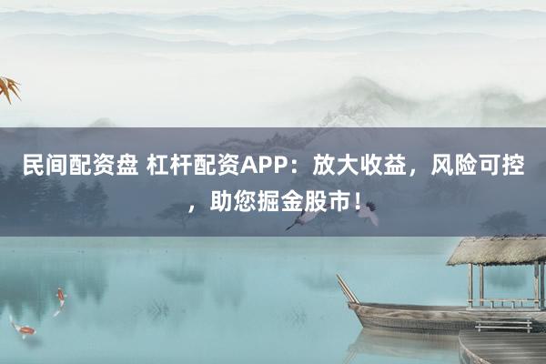 民间配资盘 杠杆配资APP：放大收益，风险可控，助您掘金股市！