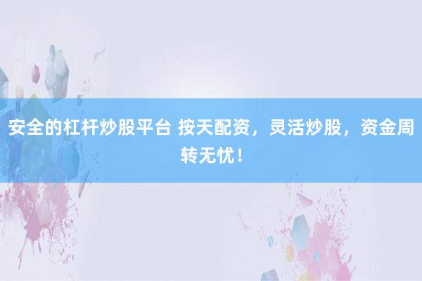 安全的杠杆炒股平台 按天配资，灵活炒股，资金周转无忧！