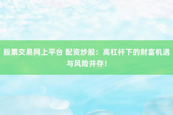 股票交易网上平台 配资炒股：高杠杆下的财富机遇与风险并存！
