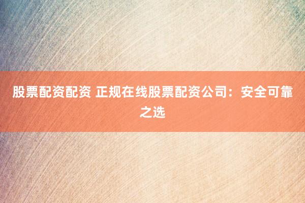 股票配资配资 正规在线股票配资公司：安全可靠之选