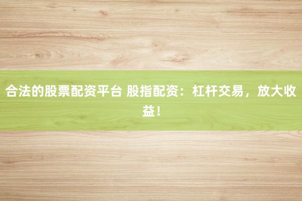 合法的股票配资平台 股指配资：杠杆交易，放大收益！