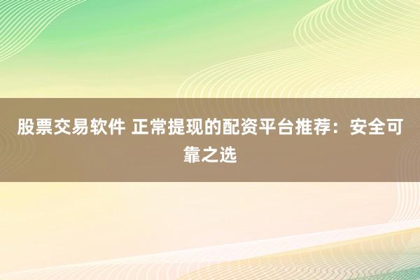 股票交易软件 正常提现的配资平台推荐：安全可靠之选