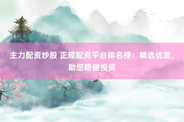主力配资炒股 正规配资平台排名榜：精选优质，助您稳健投资
