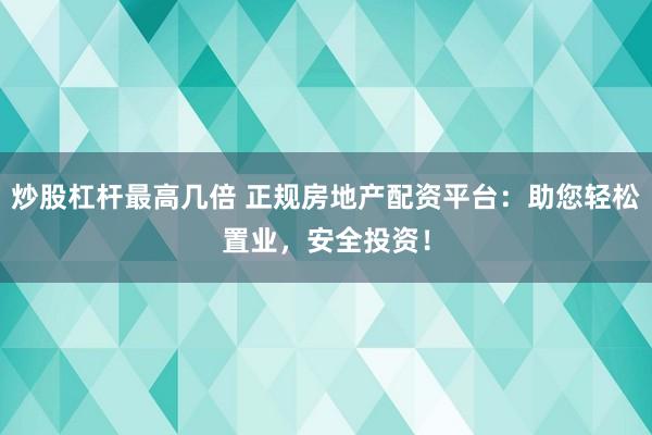 炒股杠杆最高几倍 正规房地产配资平台：助您轻松置业，安全投资！