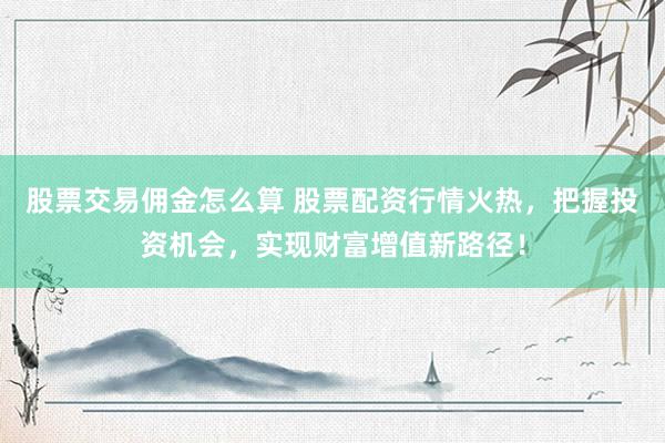 股票交易佣金怎么算 股票配资行情火热，把握投资机会，实现财富增值新路径！