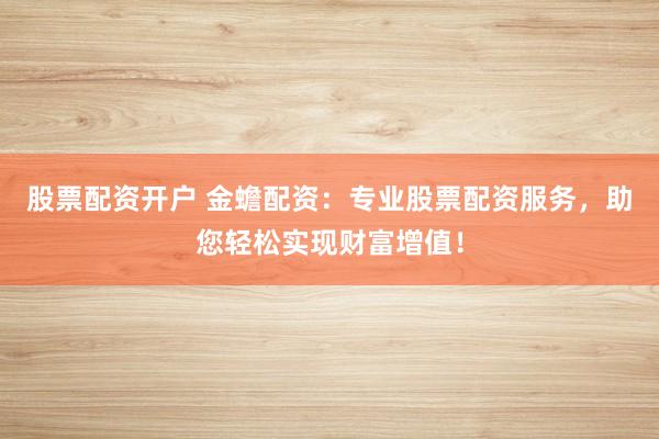 股票配资开户 金蟾配资：专业股票配资服务，助您轻松实现财富增值！