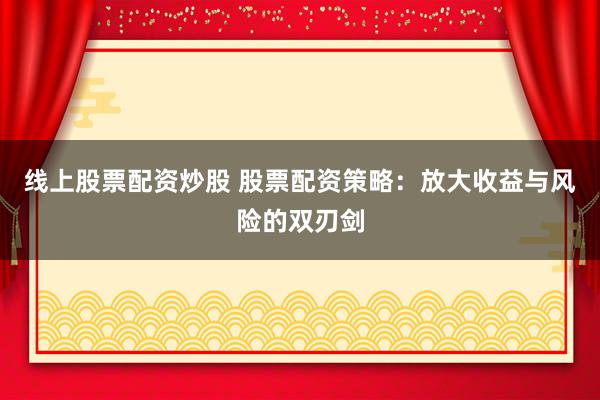 线上股票配资炒股 股票配资策略：放大收益与风险的双刃剑