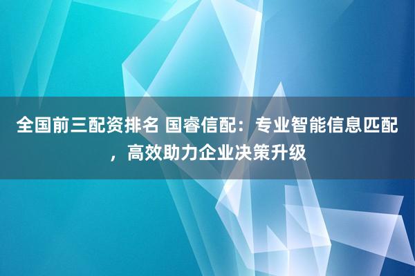全国前三配资排名 国睿信配：专业智能信息匹配，高效助力企业决策升级