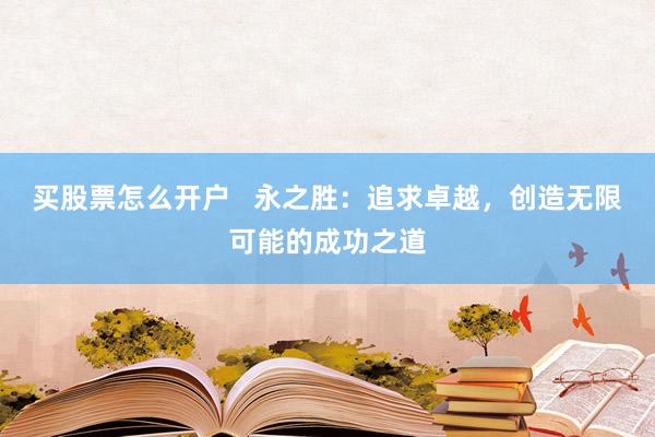 买股票怎么开户   永之胜：追求卓越，创造无限可能的成功之道