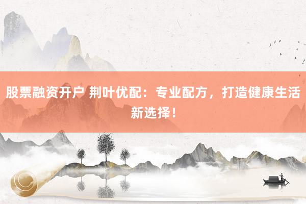股票融资开户 荆叶优配:专业配方,打造健康生活新选择!