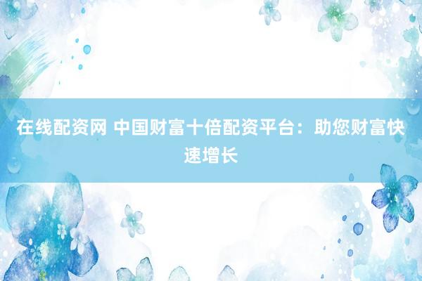 在线配资网 中国财富十倍配资平台：助您财富快速增长