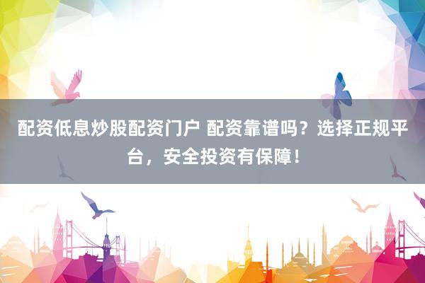 配资低息炒股配资门户 配资靠谱吗？选择正规平台，安全投资有保障！