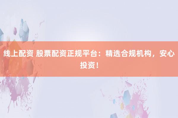 线上配资 股票配资正规平台：精选合规机构，安心投资！