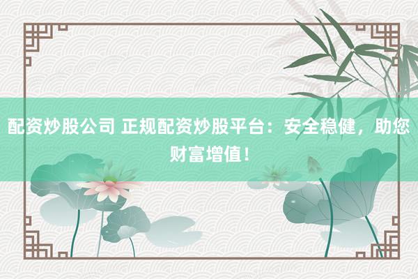 配资炒股公司 正规配资炒股平台：安全稳健，助您财富增值！
