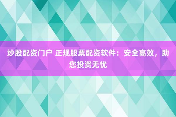 炒股配资门户 正规股票配资软件：安全高效，助您投资无忧