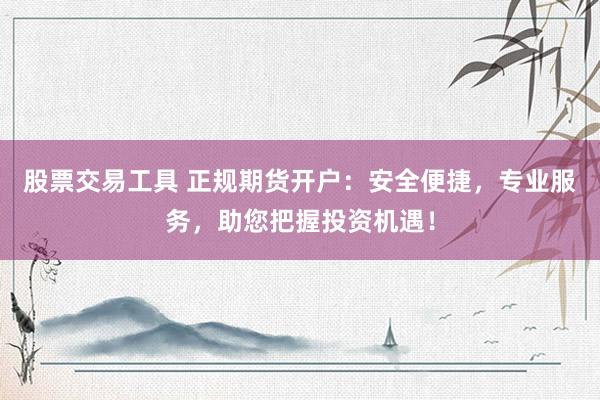 股票交易工具 正规期货开户:安全便捷,专业服务,助您把握投资机遇!