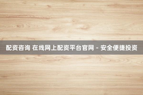 配资咨询 在线网上配资平台官网 - 安全便捷投资
