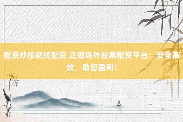 配资炒股就找配资 正规场外股票配资平台：安全高效，助您盈利！