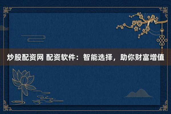 炒股配资网 配资软件：智能选择，助你财富增值
