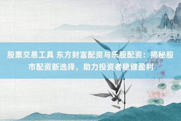 股票交易工具 东方财富配资与乐股配资:揭秘股市配资新选择,助力投资者稳健盈利