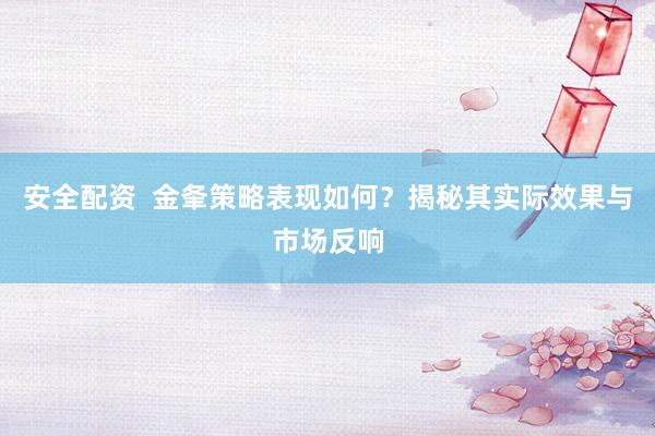 安全配资  金夆策略表现如何？揭秘其实际效果与市场反响