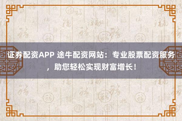 证券配资APP 途牛配资网站：专业股票配资服务，助您轻松实现财富增长！