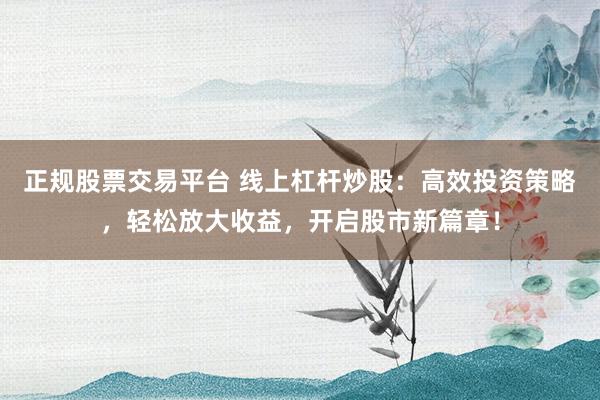 正规股票交易平台 线上杠杆炒股：高效投资策略，轻松放大收益，开启股市新篇章！