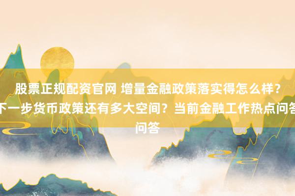 股票正规配资官网 增量金融政策落实得怎么样？下一步货币政策还有多大空间？当前金融工作热点问答
