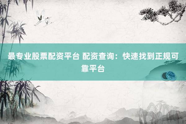最专业股票配资平台 配资查询：快速找到正规可靠平台