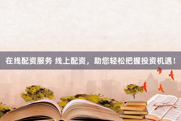 在线配资服务 线上配资，助您轻松把握投资机遇！