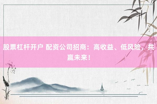 股票杠杆开户 配资公司招商：高收益、低风险，共赢未来！