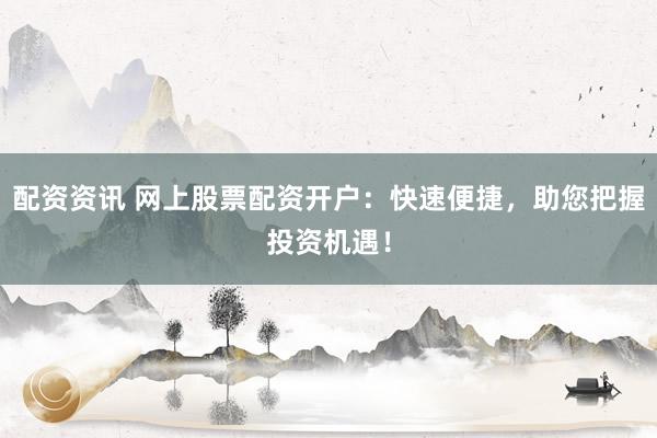配资资讯 网上股票配资开户：快速便捷，助您把握投资机遇！