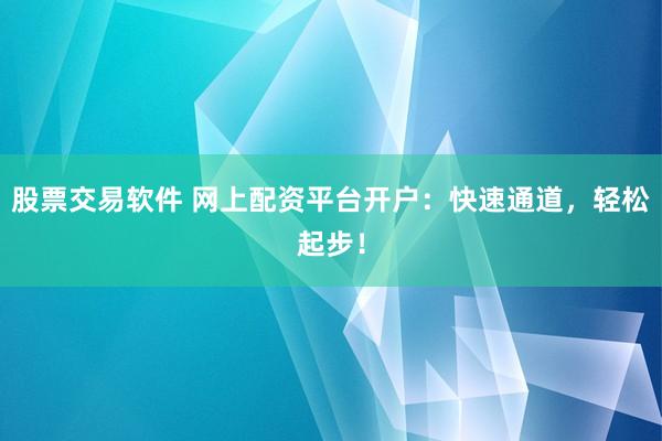 股票交易软件 网上配资平台开户：快速通道，轻松起步！