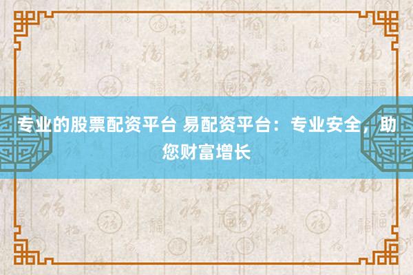 专业的股票配资平台 易配资平台:专业安全,助您财富增长