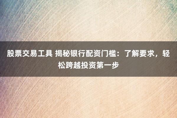 股票交易工具 揭秘银行配资门槛：了解要求，轻松跨越投资第一步