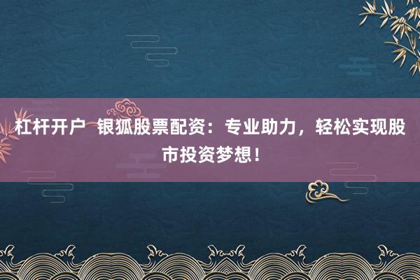 杠杆开户  银狐股票配资：专业助力，轻松实现股市投资梦想！