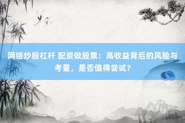 网络炒股杠杆 配资做股票：高收益背后的风险与考量，是否值得尝试？